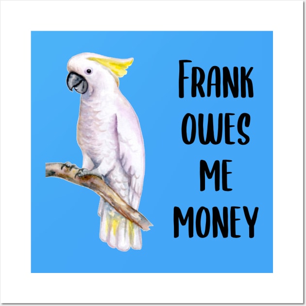 Frank Owes Me Money! Wall Art by Mick-E-Mart